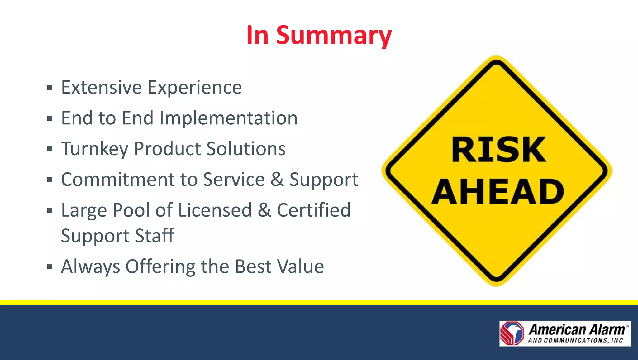 In Summary
   Extensive Experience
   End to End Implementation
   Turnkey Product Solutions
   Commitment to Service & Support
   Large Pool of Licensed & Certified
    Support Staff
   Always Offering the Best Value
 