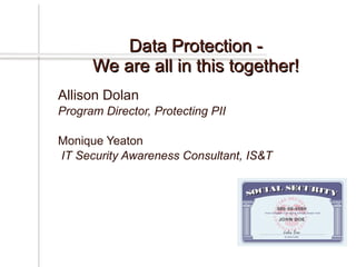 Allison Dolan  Program Director, Protecting PII Monique Yeaton IT Security Awareness Consultant, IS&T Data Protection - We are all in this together! 