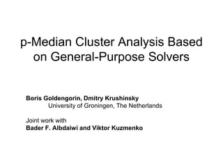 p-Median Cluster Analysis Based
  on General-Purpose Solvers


Boris Goldengorin, Dmitry Krushinsky
       University of Groningen, The Netherlands

Joint work with
Bader F. Albdaiwi and Viktor Kuzmenko
 