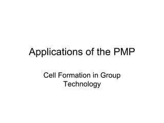 Applications of the PMP

   Cell Formation in Group
         Technology
 