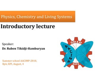 Physics, Chemistry and Living Systems

Introductory lecture

Speaker:
Dr. Ruben Tikidji-Hamburyan


Summer school AACIMP-2010,
Kyiv, KPI, August, 4
 