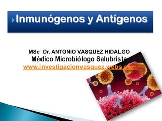 Inmunógenos y Antígenos
MSc Dr. ANTONIO VASQUEZ HIDALGO
Médico Microbiólogo Salubrista
www.investigacionvasquez.webs.com
 
