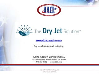 www.dryjetsolution.com
Dry ice cleaning and stripping.

Aging Aircraft Consulting LLC
64 Green Street, Warner Robins, GA 31093
478-923-8786
www.aacl.aero

Aging Aircraft Consulting, LLC
CAGE Code: 5AYW7

1

 