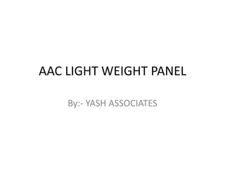 By:- YASH ASSOCIATES
AAC LIGHT WEIGHT PANEL
 