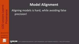@azaroth42
rsanderson
@getty.edu
LODLessonsLearnt:
Provenance Model Alignment
Aligning models is hard, while avoiding fals...
