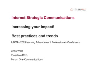 Internet Strategic Communications

Increasing your impact!

Best practices and trends
AACN’s 2009 Nursing Advancement Professionals Conference


Chris Wolz
President/CEO
Forum One Communications
 