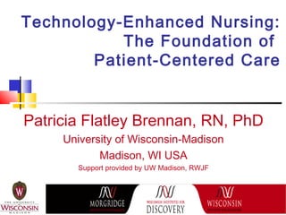 Technology-Enhanced Nursing:
           The Foundation of
        Patient-Centered Care


Patricia Flatley Brennan, RN, PhD
     University of Wisconsin-Madison
            Madison, WI USA
       Support provided by UW Madison, RWJF
 