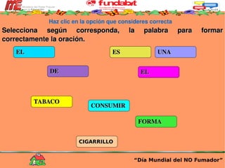 Haz clic en la opción que consideres correcta Selecciona según corresponda, la palabra para formar correctamente la oración. “ Día Mundial del NO Fumador” EL CIGARRILLO ES UNA FORMA DE CONSUMIR EL TABACO 
