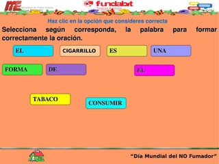 Haz clic en la opción que consideres correcta Selecciona según corresponda, la palabra para formar correctamente la oración. “ Día Mundial del NO Fumador” EL CIGARRILLO ES UNA FORMA DE EL CONSUMIR TABACO 