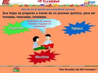 Haz clic en la opción que consideres correcta Sus hojas se preparan a través de un proceso químico, para ser fumadas, mascadas, inhaladas.  “ Día Mundial del NO Fumador” Cigarrillo Tabaco Nicotina Inténtalo de nuevo. Puedes repasar el contenido 