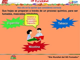 Haz clic en la opción que consideres correcta Sus hojas se preparan a través de un proceso químico, para ser fumadas, mascadas, inhaladas.  “ Día Mundial del NO Fumador” Cigarrillo Tabaco Nicotina Vuelve a intentar. Tu puedes lograrlo. 