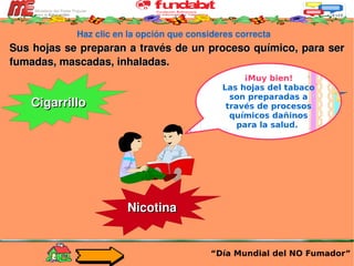 Haz clic en la opción que consideres correcta Sus hojas se preparan a través de un proceso químico, para ser fumadas, mascadas, inhaladas.  “ Día Mundial del NO Fumador” Cigarrillo Tabaco Nicotina ¡Muy bien! Las hojas del tabaco son preparadas a través de procesos químicos dañinos para la salud.   
