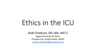Ethics in the ICU
Andi Chatburn, DO, MA, HEC-C
Regional Director for Ethics
Providence St. Joseph Health, WAMT
Andrea.Chatburn@providence.org
 
