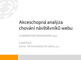 Akceschopná analýza
chování návštěvníků webu
CI MARKETING ROADSHOW 2011

Lukáš Čech
Senior UX Consultant, Et netera, a.s.
 