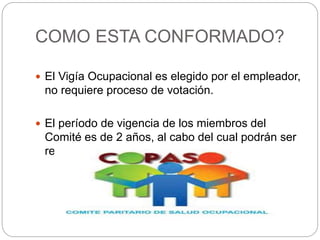 COMO ESTA CONFORMADO?
 El Vigía Ocupacional es elegido por el empleador,
no requiere proceso de votación.
 El período de vigencia de los miembros del
Comité es de 2 años, al cabo del cual podrán ser
reelegidos.
 