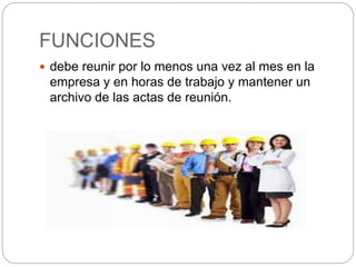 FUNCIONES
 debe reunir por lo menos una vez al mes en la
empresa y en horas de trabajo y mantener un
archivo de las actas de reunión.
 