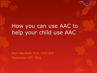 How you can use AAC to
help your child use AAC


Staci Neustadt, M.S., CCC-SLP
September 25th, 2012
 