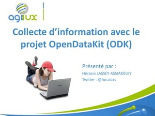 Collecte d’information avec le
 projet OpenDataKit (ODK)

                Présenté par :
                Horacio LASSEY-ASSIAKOLEY
                Twitter : @horalass




                                            1
 