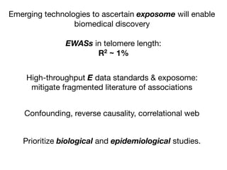 Emerging technologies to ascertain exposome will enable
biomedical discovery
High-throughput E data standards & exposome:

mitigate fragmented literature of associations
Confounding, reverse causality, correlational web
EWASs in telomere length:

R2 ~ 1%
Prioritize biological and epidemiological studies.
 