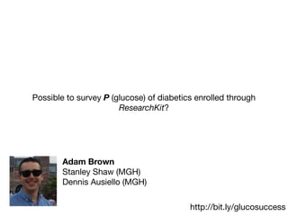 Possible to survey P (glucose) of diabetics enrolled through
ResearchKit?
Adam Brown
Stanley Shaw (MGH)

Dennis Ausiello (MGH)
http://bit.ly/glucosuccess
 
