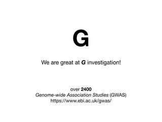 We are great at G investigation!
over 2400 

Genome-wide Association Studies (GWAS)

https://www.ebi.ac.uk/gwas/
G
 