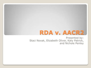 RDA v. AACR2
                             Presented by:
Staci Novak, Elizabeth Oliver, Katy Patrick,
                        and Nichole Penley
 