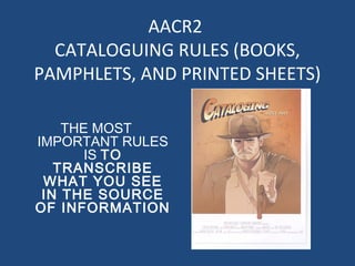 AACR2
CATALOGUING RULES (BOOKS,
PAMPHLETS, AND PRINTED SHEETS)
THE MOST
IMPORTANT RULES
IS TO
TRANSCRIBE
WHAT YOU SEE
IN THE SOURCE
OF INFORMATION
 