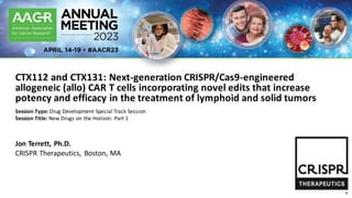 CTX112 and CTX131: Next-generation CRISPR/Cas9-engineered
allogeneic (allo) CAR T cells incorporating novel edits that increase
potency and efficacy in the treatment of lymphoid and solid tumors
Jon Terrett, Ph.D.
CRISPR Therapeutics, Boston, MA
Session Type: Drug Development Special Track Session
Session Title: New Drugs on the Horizon: Part 1
 