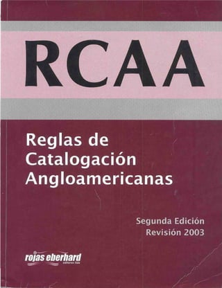 Reglas de
Catalogación
Angloamericanas
Segunda Edición
Revisión 2003
rowsebeMattieditores itda
 
