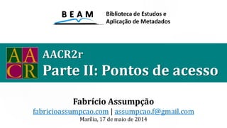 AACR2r
Parte II: Pontos de acesso
Fabrício Assumpção
fabricioassumpcao.com | assumpcao.f@gmail.com
Marília, 17 de maio de 2014
Biblioteca de Estudos e
Aplicação de Metadados
 