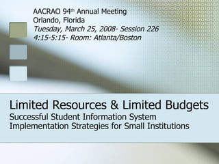 Limited Resources & Limited Budgets Successful Student Information System Implementation Strategies for Small Institutions AACRAO 94 th  Annual Meeting Orlando, Florida Tuesday, March 25, 2008- Session 226 4:15-5:15- Room: Atlanta/Boston 