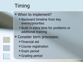Timing When to implement? Backward timeline from key events/priorities Build in extra time for problems or additional training Consider term processes: Financial aid Course registration Exam period Grading period :: 