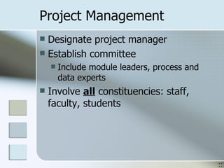 Project Management Designate project manager Establish committee Include module leaders, process and data experts Involve  all  constituencies: staff, faculty, students :: 