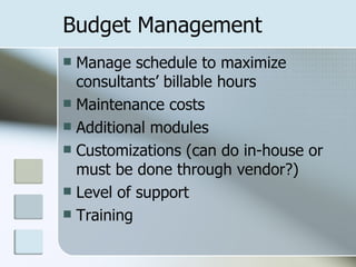 Budget Management Manage schedule to maximize consultants’ billable hours Maintenance costs Additional modules Customizations (can do in-house or must be done through vendor?) Level of support Training 