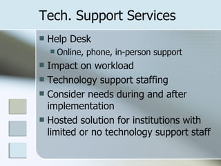 Tech. Support Services Help Desk Online, phone, in-person support Impact on workload Technology support staffing Consider needs during and after implementation Hosted solution for institutions with limited or no technology support staff 