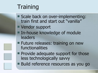 Training Scale back on over-implementing: train first and start out “vanilla” Vendor support In-house knowledge of module leaders Future releases: training on new functionalities Provide adequate support for those less technologically savvy Build reference resources as you go :: 