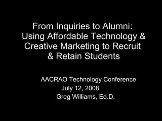From Inquiries to Alumni:  Using Affordable Technology & Creative Marketing to Recruit  & Retain Students   AACRAO Technology Conference July 12, 2008  Greg Williams, Ed.D. 