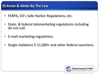 9) Know & Abide By The Law <ul><li>FERPA, ED’s Safe Harbor Regulations, etc. </li></ul><ul><li>State, & federal telemarket...