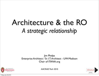 Architecture & the RO
                        A strategic relationship


                                              Jim Phelps
                        Enterprise Architect / Sr. I.T. Architect - UW-Madison
                                        Chair of ITANA.org

                                          AACRAO Tech 2010

Friday,July 23,2010
 