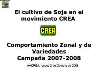 El cultivo de Soja en el movimiento CREA   Comportamiento Zonal y de Variedades Campaña 2007-2008 AACREA, jueves 2 de Octubre de 2008 