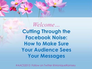Welcome…
    Cutting Through the
     Facebook Noise:
     How to Make Sure
    Your Audience Sees
      Your Messages
#AACS2013 Follow on Twitter @MoniqueRamsey
 