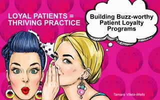 Building Buzz-worthy
Patient Loyalty
Programs
LOYAL PATIENTS =
THRIVING PRACTICE
Tamara Vileta-Wells
 