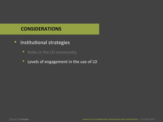 American	
  Art	
  CollaboraEve:	
  PerspecEves	
  and	
  ConsideraEons      15  January  2015
American	
  Art	
  CollaboraEve:	
  PerspecEves	
  and	
  ConsideraEons      15  January  2015
•  InsEtuEonal	
  strategies	
  
•  Roles	
  in	
  the	
  LD	
  community	
  
•  Levels	
  of	
  engagement	
  in	
  the	
  use	
  of	
  LD	
  
CONSIDERATIONS	
  
 