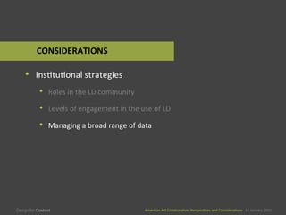 American	
  Art	
  CollaboraEve:	
  PerspecEves	
  and	
  ConsideraEons      15  January  2015
American	
  Art	
  CollaboraEve:	
  PerspecEves	
  and	
  ConsideraEons      15  January  2015
•  InsEtuEonal	
  strategies	
  
•  Roles	
  in	
  the	
  LD	
  community	
  
•  Levels	
  of	
  engagement	
  in	
  the	
  use	
  of	
  LD	
  
•  Managing	
  a	
  broad	
  range	
  of	
  data	
  
CONSIDERATIONS	
  
 