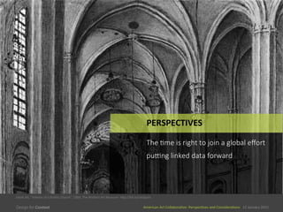 American	
  Art	
  CollaboraEve:	
  PerspecEves	
  and	
  ConsideraEons      15  January  2015
American	
  Art	
  CollaboraEve:	
  PerspecEves	
  and	
  ConsideraEons      15  January  2015
PERSPECTIVES	
  
The  0me  is  right  to  join  a  global  eﬀort  
pu<ng  linked  data  forward
Jakob	
  Alt,	
  “Interior	
  of	
  a	
  Gothic	
  Church”,	
  1864,	
  The	
  Walters	
  Art	
  Museum	
  	
  hSp://bit.ly/1wQpaiu	
  
 