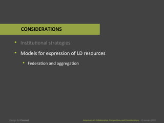 American	
  Art	
  CollaboraEve:	
  PerspecEves	
  and	
  ConsideraEons      15  January  2015
American	
  Art	
  CollaboraEve:	
  PerspecEves	
  and	
  ConsideraEons      15  January  2015
•  InsEtuEonal	
  strategies	
  
•  Models	
  for	
  expression	
  of	
  LD	
  resources	
  
•  FederaEon	
  and	
  aggregaEon	
  
CONSIDERATIONS	
  
 
