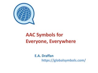 E.A. Draffan
https://globalsymbols.com/
AAC Symbols for
Everyone, Everywhere
 