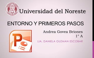 ENTORNO Y PRIMEROS PASOS
LIA. DANIELA GUZMAN ESCOBAR
Universidad del Noreste
Andrea Govea Briones
1° A
 