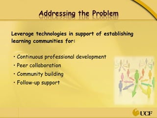 Leverage technologies in support of establishing learning communities for:  •  Continuous professional development •  Peer collaboration •  Community building •  Follow-up support  