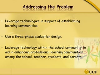 Leverage technologies in support of establishing learning communities. Use a three-phase evaluation design. Leverage technology within the school community to aid in enhancing professional learning communities among the school, teacher, students, and parents. 